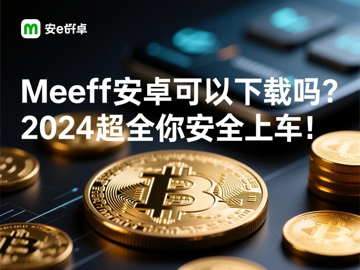 Meeff安卓可以下载吗?2024超全避坑指南,手把手教你安全上车!