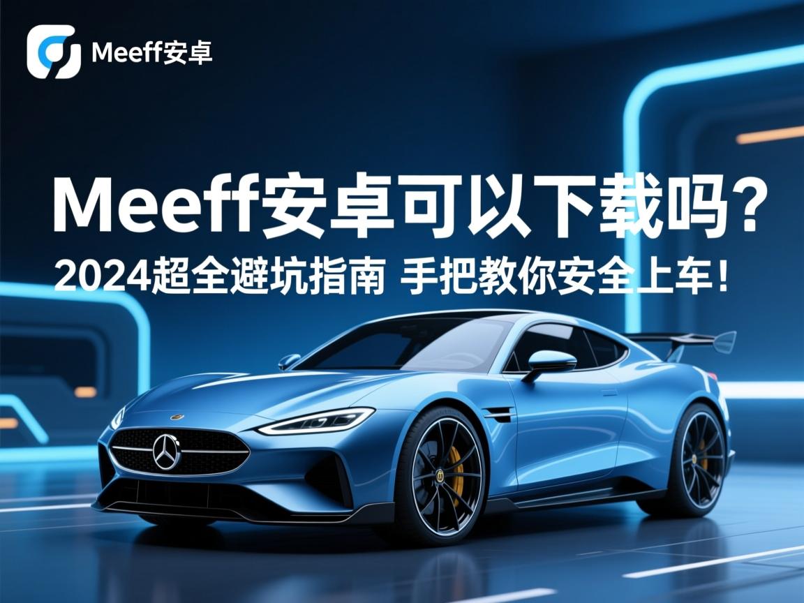 Meeff安卓可以下载吗?2024超全避坑指南,手把手教你安全上车!