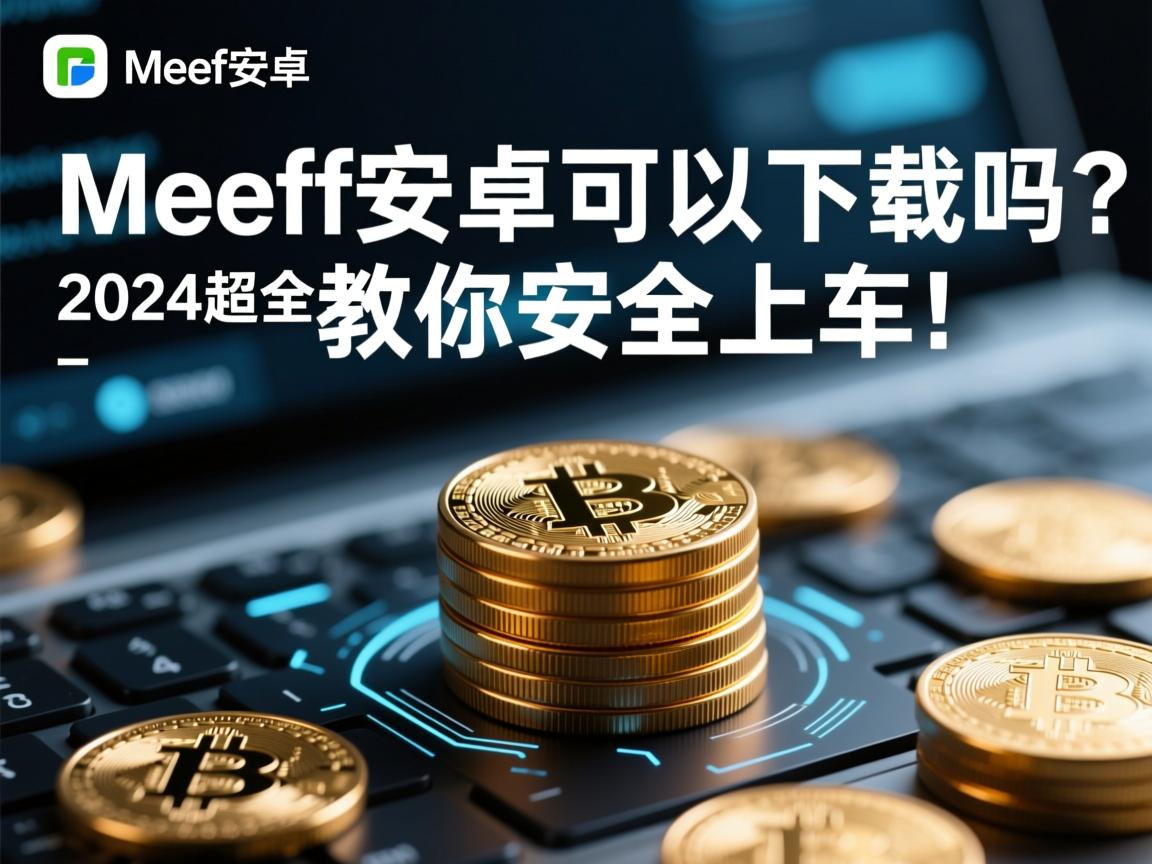 Meeff安卓可以下载吗?2024超全避坑指南,手把手教你安全上车!