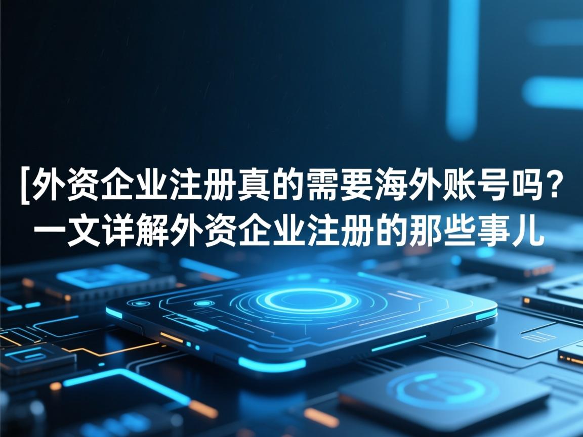 }外资企业注册真的需要海外账号吗？一文详解外资企业注册的那些事儿