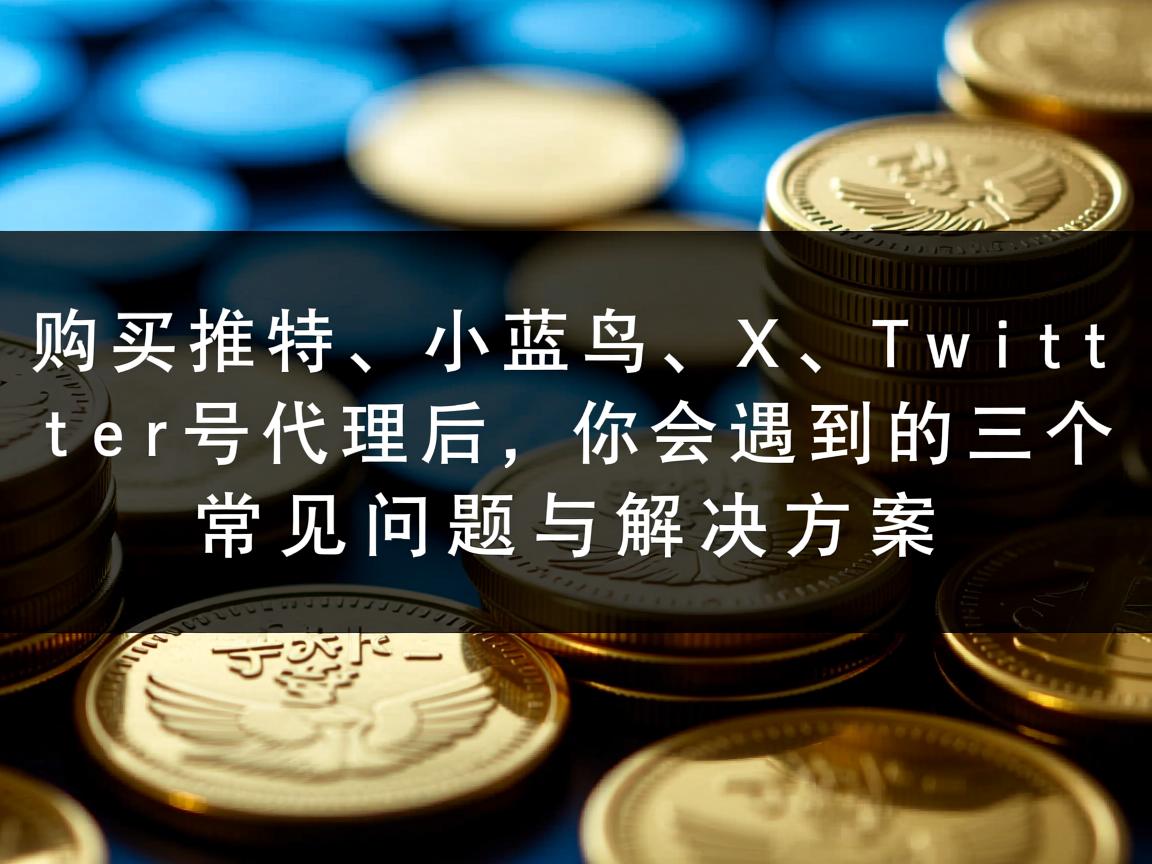 “购买推特、小蓝鸟、X、 Twitter号代理后，你会遇到的三个常见问题与解决方案”